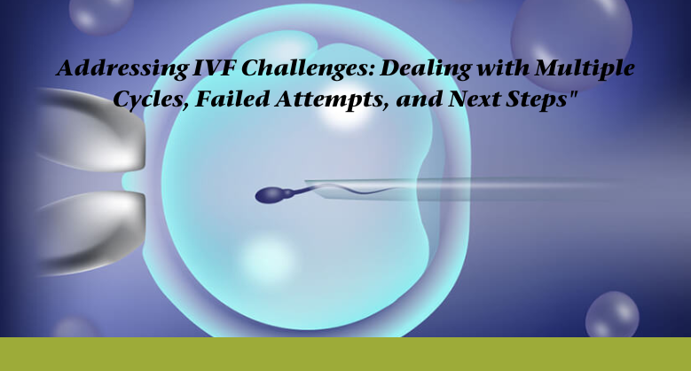 Addressing IVF Challenges: Dealing with Multiple Cycles, Failed Attempts, and Next Steps