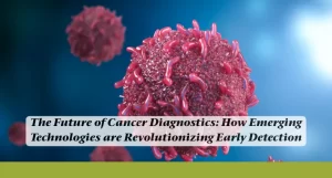The Future of Cancer Diagnostics: How Emerging Technologies Are Revolutionizing Early Detection